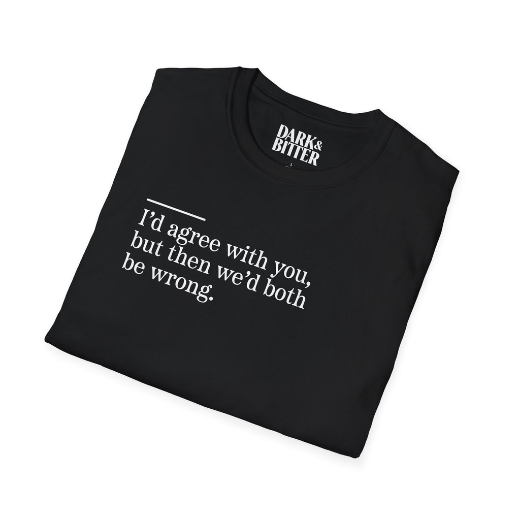 I'd agree with you, but then we'd both be wrong T-Shirt