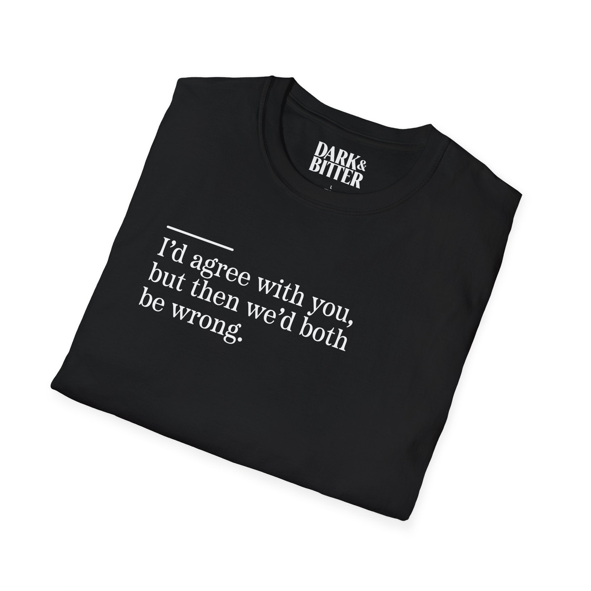 I'd agree with you, but then we'd both be wrong T-Shirt