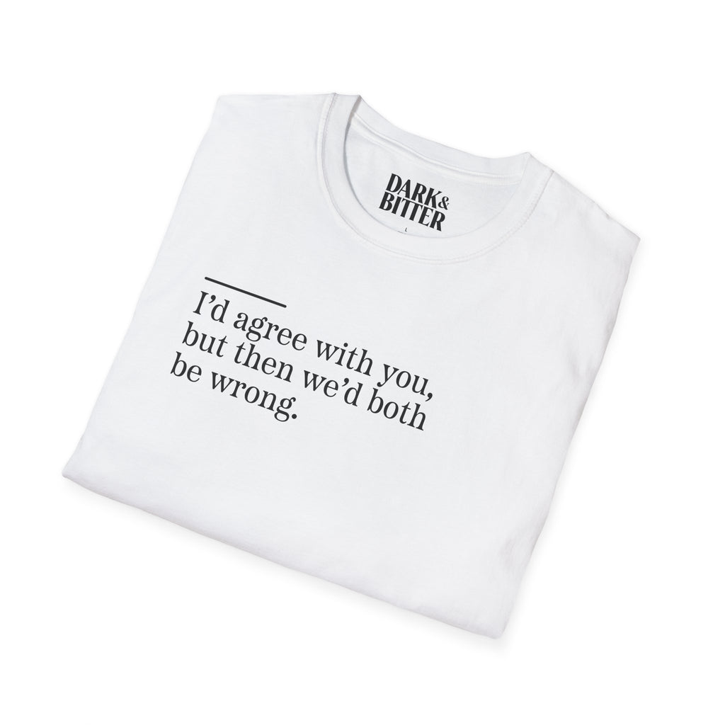 I'd agree with you, but then we'd both be wrong T-Shirt