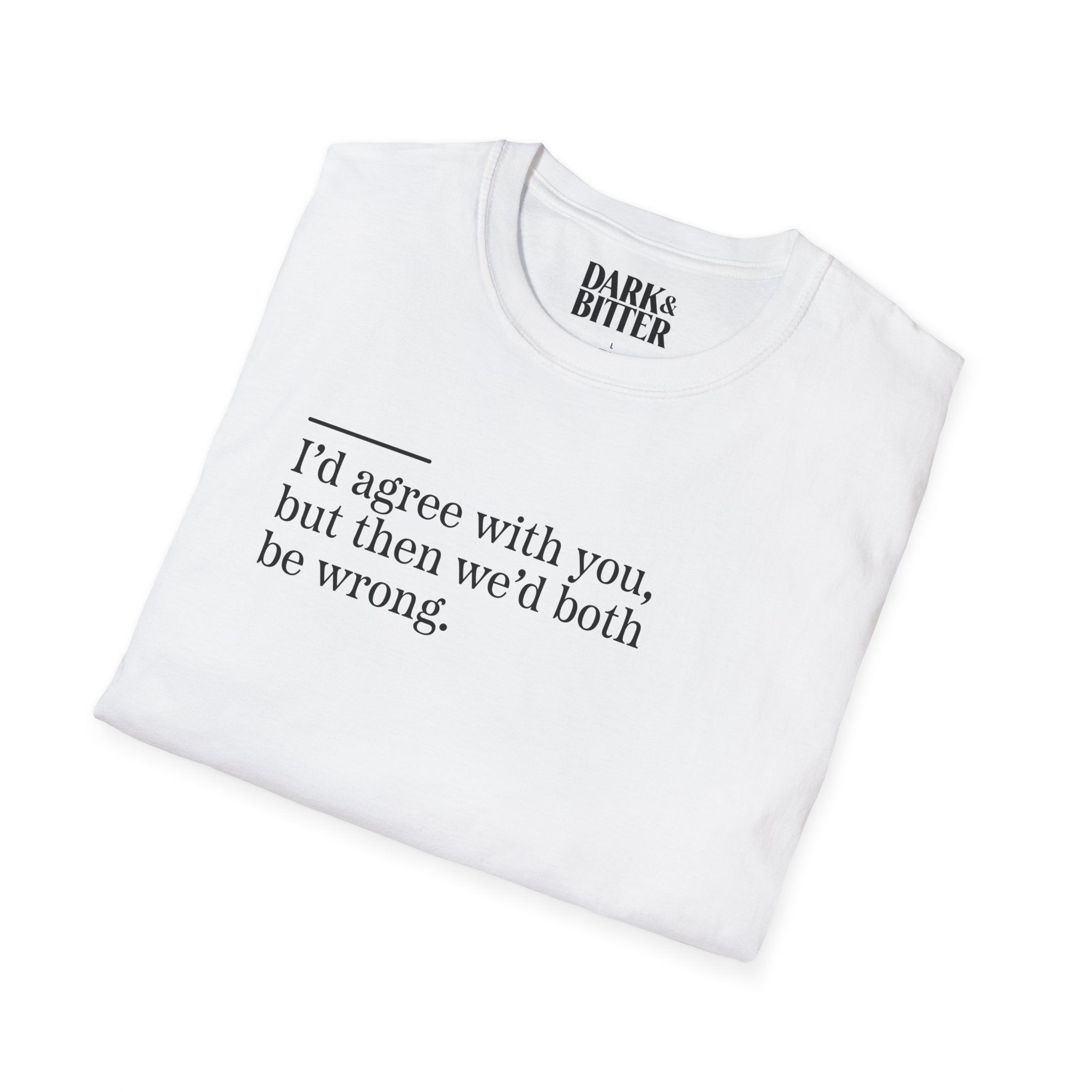 I'd agree with you, but then we'd both be wrong T-Shirt