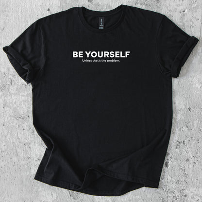 Be yourself. Unless that's the problem. T-Shirt