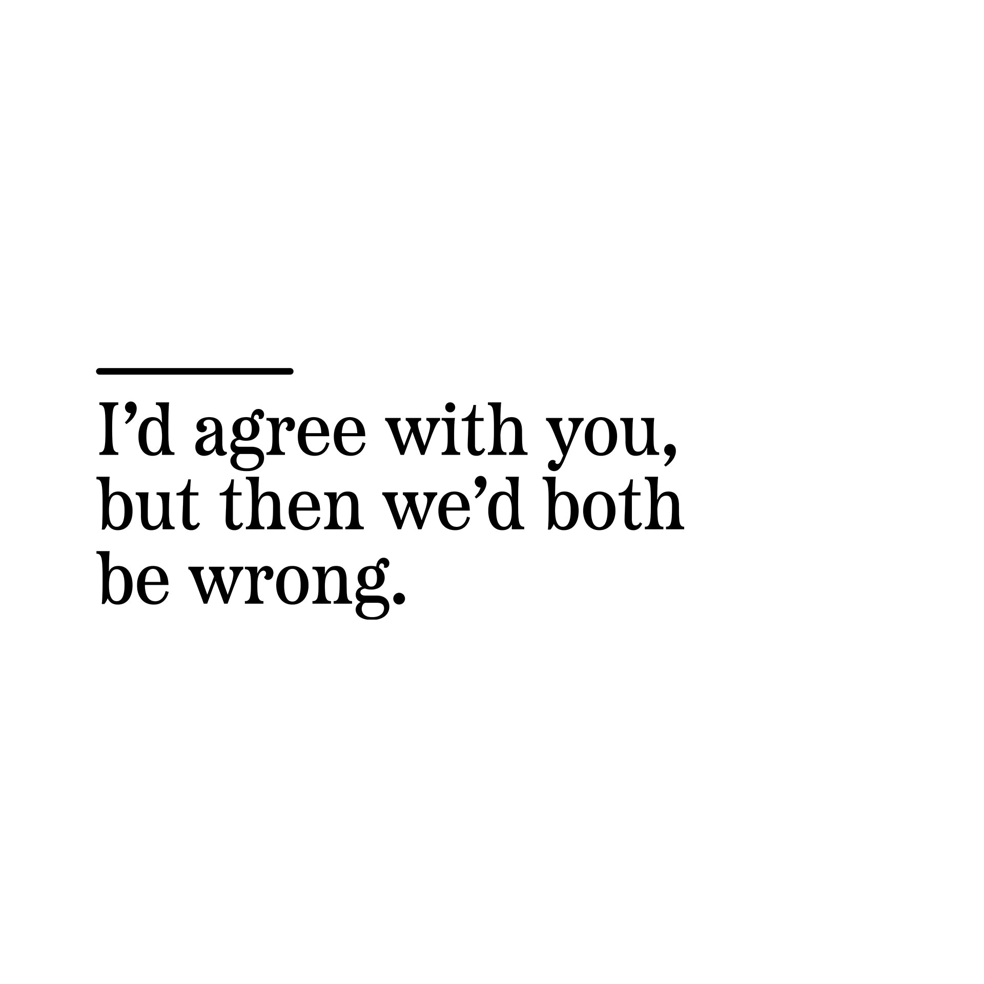I'd agree with you, but then we'd both be wrong T-Shirt