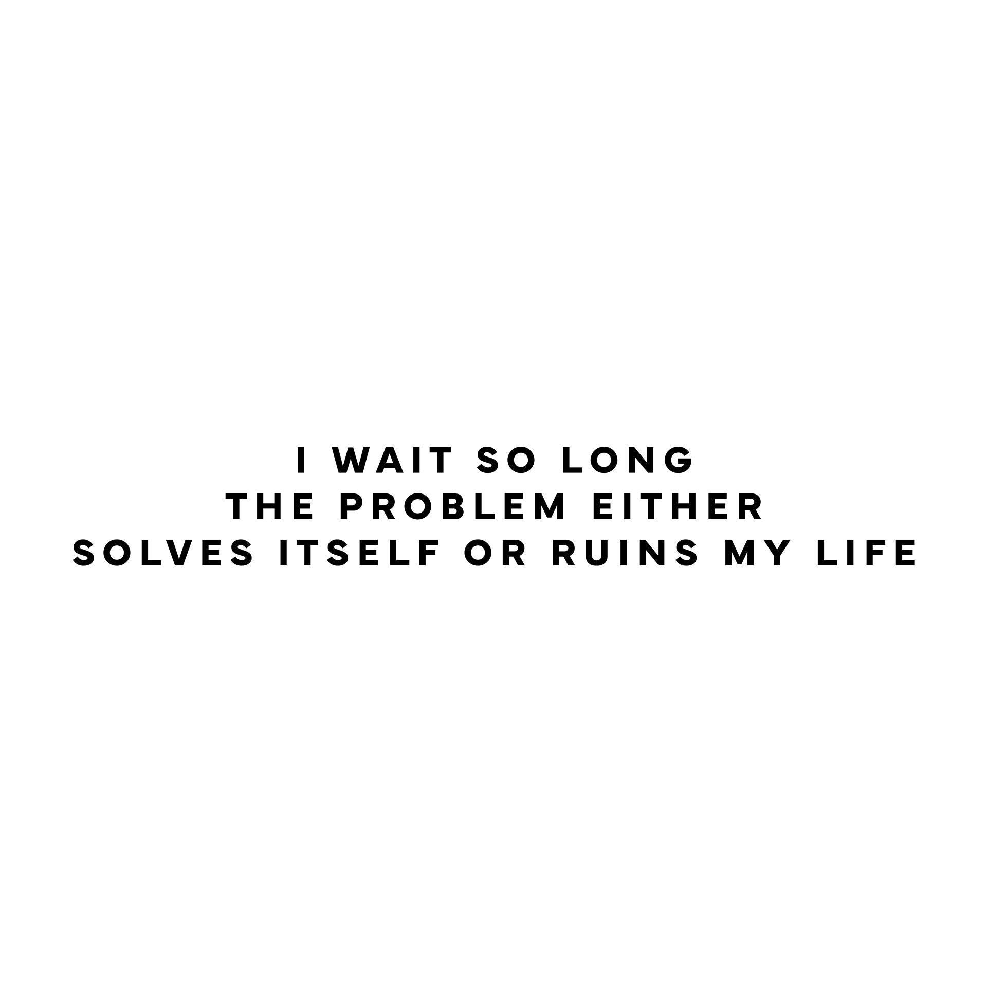 I wait so long the problem either solves itself or ruins my life T-Shirt