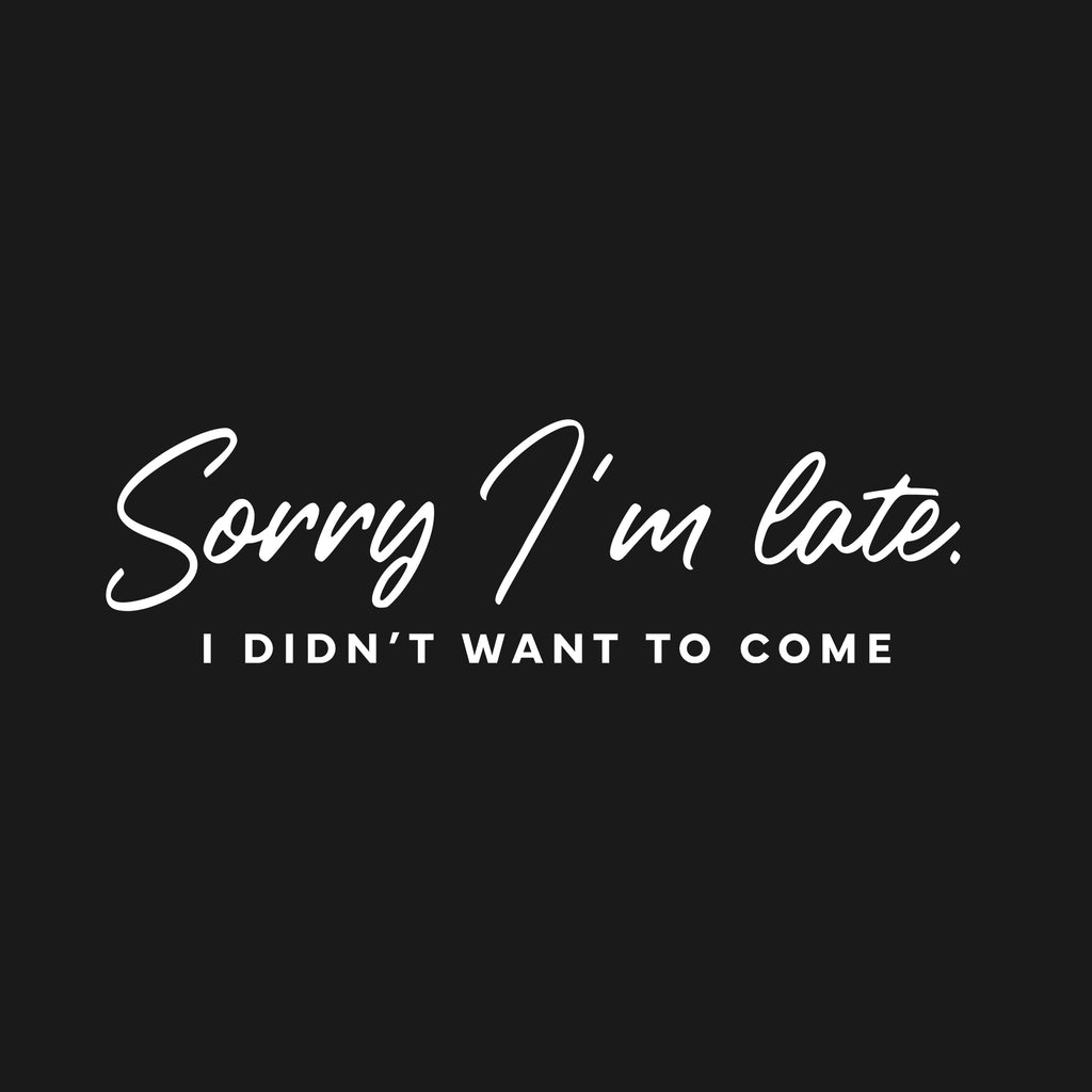 Sorry I'm late. I didn't want to come. T-Shirt