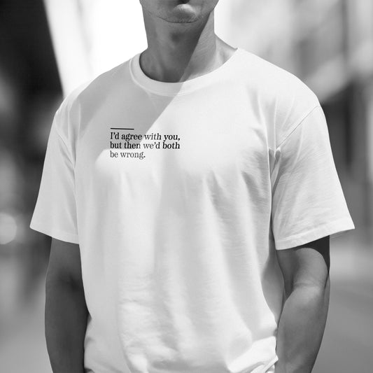 I'd agree with you, but then we'd both be wrong T-Shirt