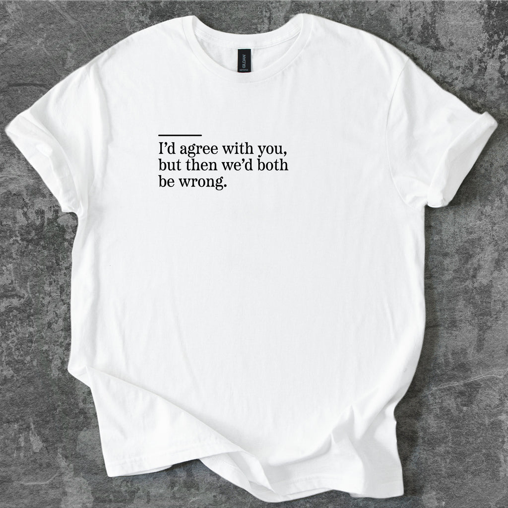 I'd agree with you, but then we'd both be wrong T-Shirt